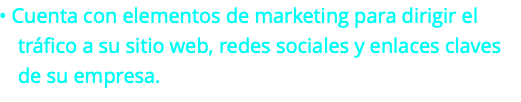 • Cuenta con elementos de marketing para dirigir el tráfico a su sitio web, redes sociales y enlaces claves de su empresa.